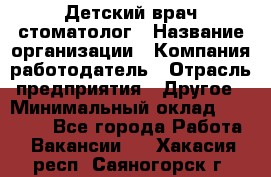 Детский врач-стоматолог › Название организации ­ Компания-работодатель › Отрасль предприятия ­ Другое › Минимальный оклад ­ 60 000 - Все города Работа » Вакансии   . Хакасия респ.,Саяногорск г.